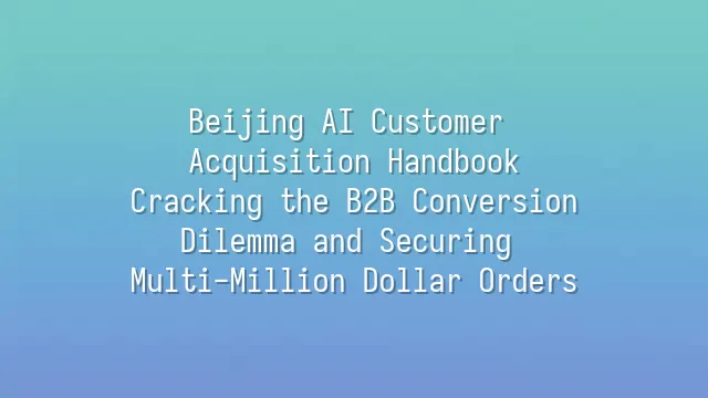 Beijing AI Customer Acquisition Handbook: Cracking the B2B Conversion Dilemma and Securing Multi-Million Dollar Orders