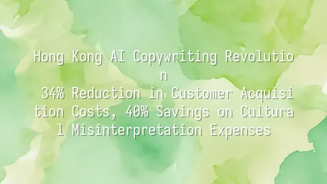 Hong Kong AI Copywriting Revolution: 34% Reduction in Customer Acquisition Costs, 40% Savings on Cultural Misinterpretation Expenses