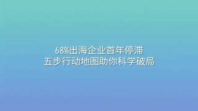 68%出海企业首年停滞？五步行动地图助你科学破局