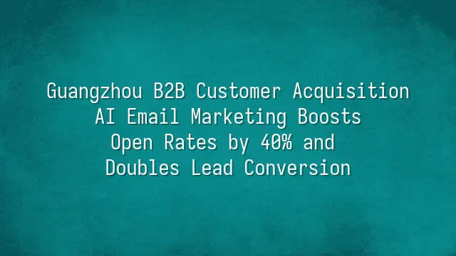Guangzhou B2B Customer Acquisition: AI Email Marketing Boosts Open Rates by 40% and Doubles Lead Conversion