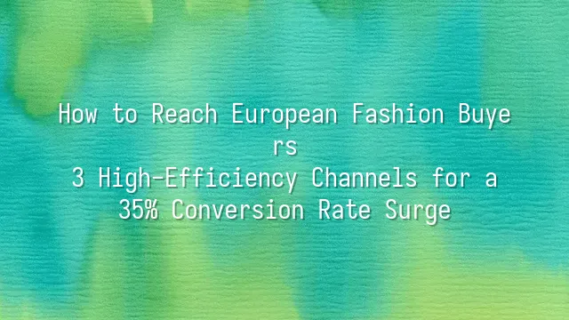 How to Reach European Fashion Buyers: 3 High-Efficiency Channels for a 35% Conversion Rate Surge