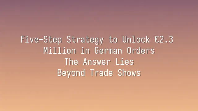 Five-Step Strategy to Unlock €2.3 Million in German Orders: The Answer Lies Beyond Trade Shows