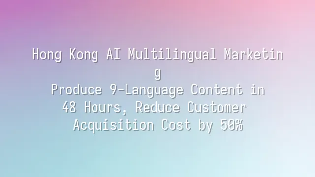 Hong Kong AI Multilingual Marketing: Produce 9-Language Content in 48 Hours, Reduce Customer Acquisition Cost by 50%