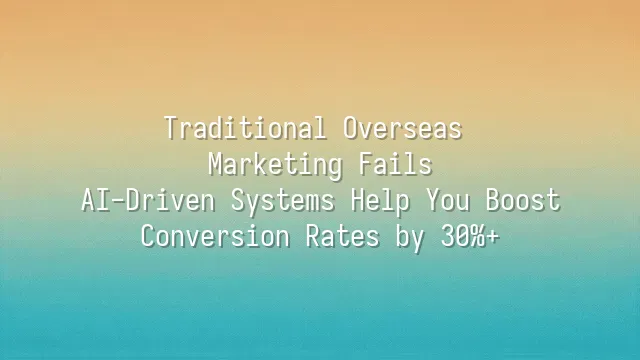 Traditional Overseas Marketing Fails? AI-Driven Systems Help You Boost Conversion Rates by 30%+