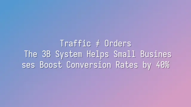 Traffic ≠ Orders? The 3B System Helps Small Businesses Boost Conversion Rates by 40%