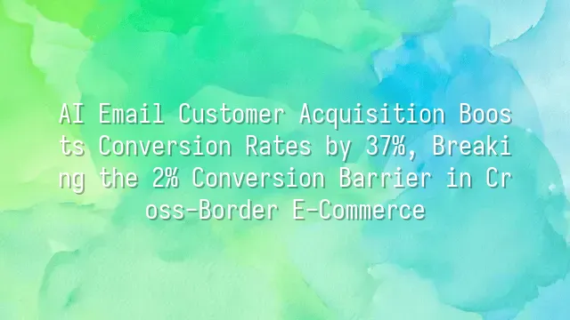 AI Email Customer Acquisition Boosts Conversion Rates by 37%, Breaking the 2% Conversion Barrier in Cross-Border E-Commerce