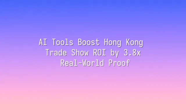 AI Tools Boost Hong Kong Trade Show ROI by 3.8x: Real-World Proof