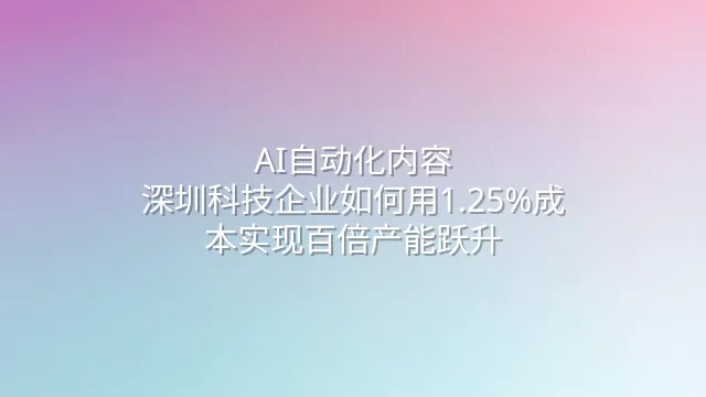 AI自动化内容：深圳科技企业如何用1.25%成本实现百倍产能跃升