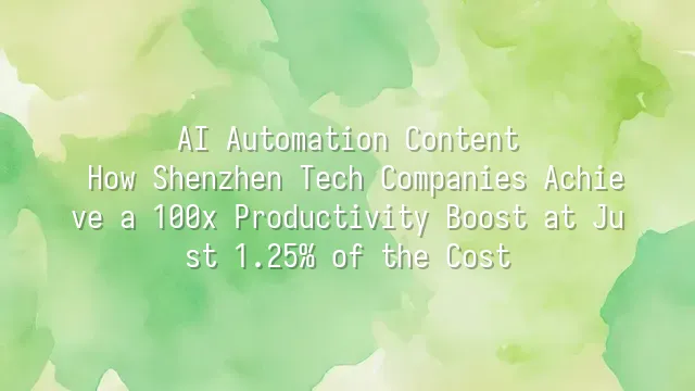 AI Automation Content: How Shenzhen Tech Companies Achieve a 100x Productivity Boost at Just 1.25% of the Cost