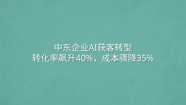 中东企业AI获客转型：转化率飙升40%，成本骤降35%