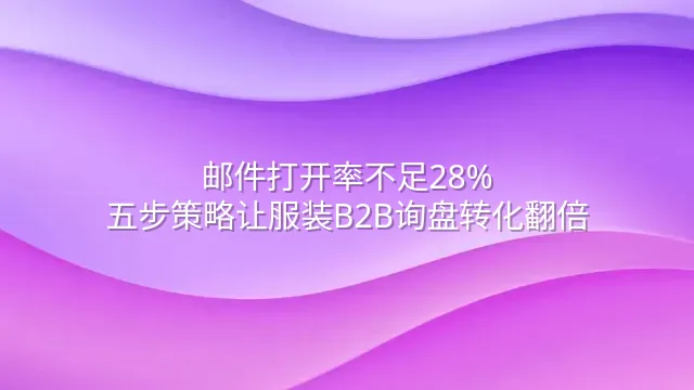 邮件打开率不足28%？五步策略让服装B2B询盘转化翻倍