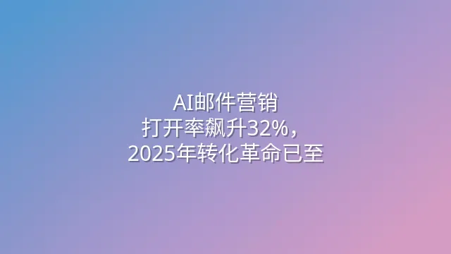 AI邮件营销：打开率飙升32%，2025年转化革命已至