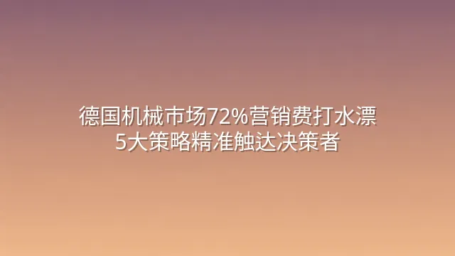德国机械市场72%营销费打水漂？5大策略精准触达决策者