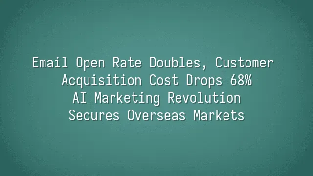 Email Open Rate Doubles, Customer Acquisition Cost Drops 68%: AI Marketing Revolution Secures Overseas Markets