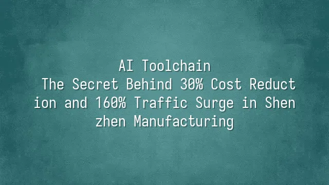 AI Toolchain: The Secret Behind 30% Cost Reduction and 160% Traffic Surge in Shenzhen Manufacturing