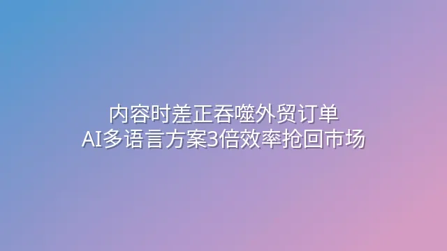 内容时差正吞噬外贸订单？AI多语言方案3倍效率抢回市场