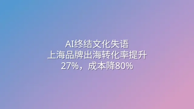 AI终结文化失语：上海品牌出海转化率提升27%，成本降80%