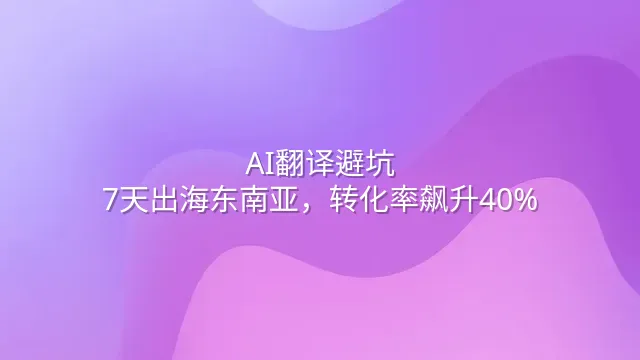 AI翻译避坑：7天出海东南亚，转化率飙升40%