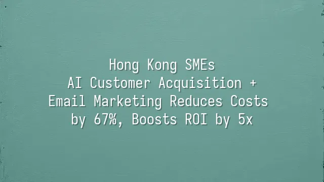 Hong Kong SMEs: AI Customer Acquisition + Email Marketing Reduces Costs by 67%, Boosts ROI by 5x