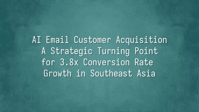 AI Email Customer Acquisition: A Strategic Turning Point for 3.8x Conversion Rate Growth in Southeast Asia
