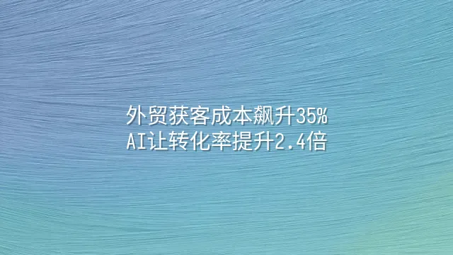 外贸获客成本飙升35%？AI让转化率提升2.4倍