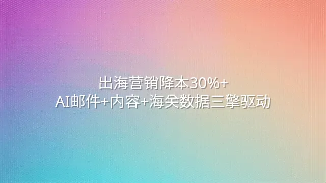 出海营销降本30%+：AI邮件+内容+海关数据三擎驱动