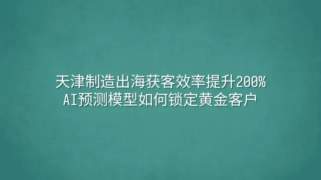 天津制造出海获客效率提升200%：AI预测模型如何锁定黄金客户