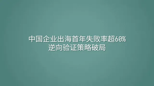 中国企业出海首年失败率超60%？逆向验证策略破局