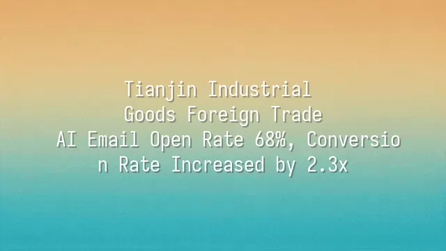 Tianjin Industrial Goods Foreign Trade: AI Email Open Rate 68%, Conversion Rate Increased by 2.3x