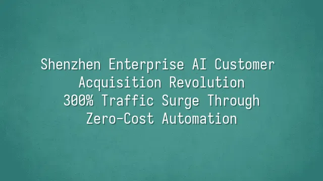 Shenzhen Enterprise AI Customer Acquisition Revolution: 300% Traffic Surge Through Zero-Cost Automation