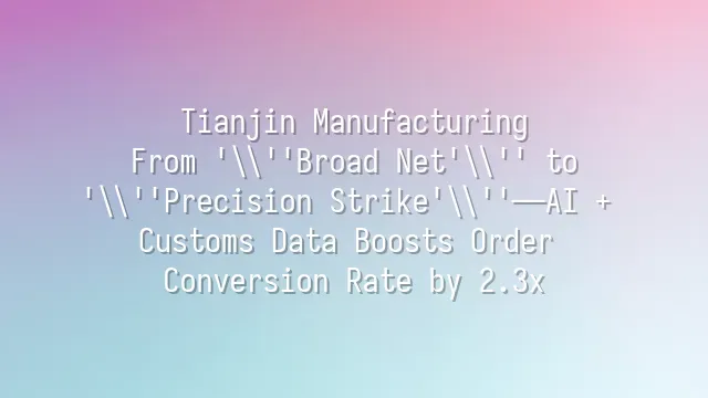 Tianjin Manufacturing: From 'Broad Net' to 'Precision Strike'—AI + Customs Data Boosts Order Conversion Rate by 2.3x