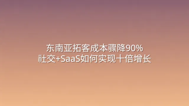 东南亚拓客成本骤降90%：社交+SaaS如何实现十倍增长