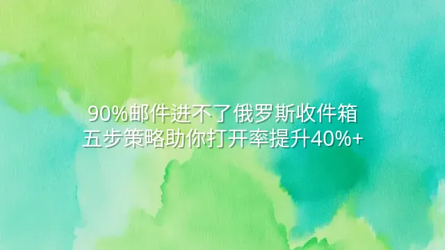 90%邮件进不了俄罗斯收件箱？五步策略助你打开率提升40%+