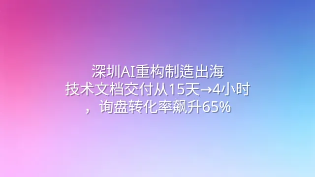 深圳AI重构制造出海：技术文档交付从15天→4小时，询盘转化率飙升65%