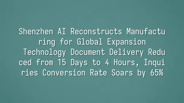 Shenzhen AI Reconstructs Manufacturing for Global Expansion: Technology Document Delivery Reduced from 15 Days to 4 Hours, Inquiries Conversion Rate Soars by 65%
