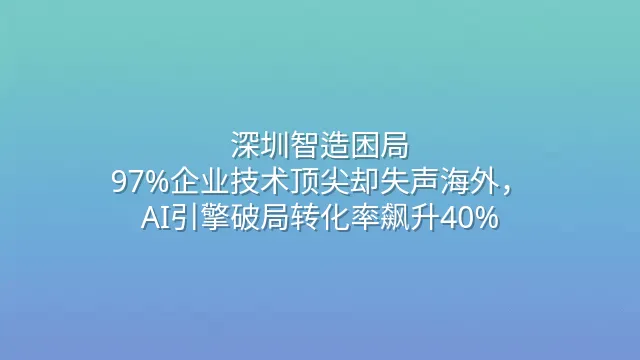 深圳智造困局：97%企业技术顶尖却失声海外，AI引擎破局转化率飙升40%