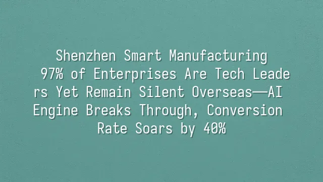 Shenzhen Smart Manufacturing: 97% of Enterprises Are Tech Leaders Yet Remain Silent Overseas—AI Engine Breaks Through, Conversion Rate Soars by 40%