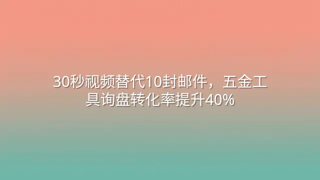 30秒视频替代10封邮件，五金工具询盘转化率提升40%