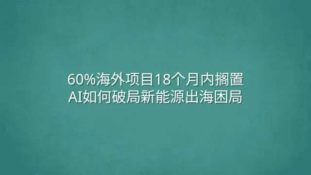 60%海外项目18个月内搁置？AI如何破局新能源出海困局