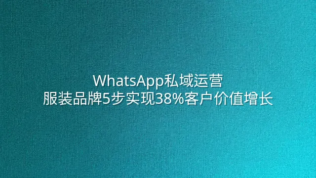 WhatsApp私域运营：服装品牌5步实现38%客户价值增长
