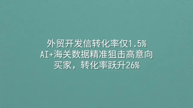 外贸开发信转化率仅1.5%？AI+海关数据精准狙击高意向买家，转化率跃升26%