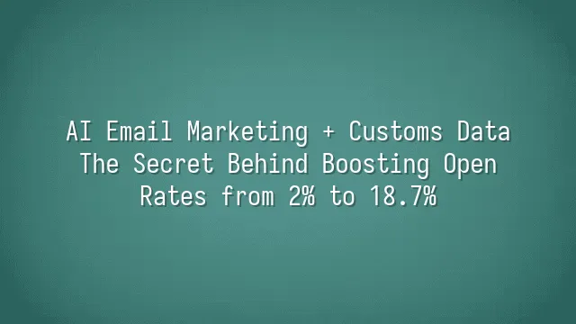 AI Email Marketing + Customs Data: The Secret Behind Boosting Open Rates from 2% to 18.7%