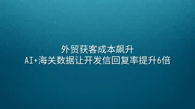 外贸获客成本飙升？AI+海关数据让开发信回复率提升6倍