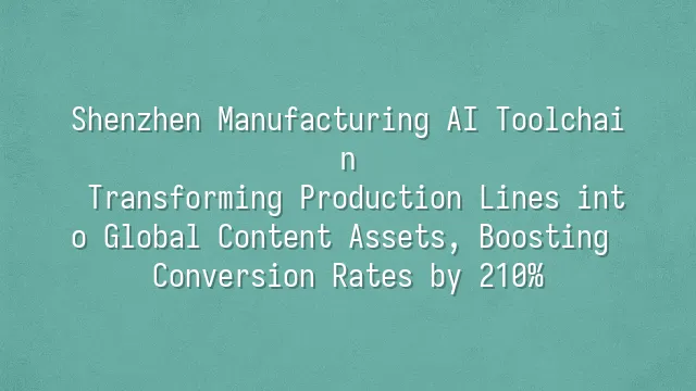 Shenzhen Manufacturing AI Toolchain: Transforming Production Lines into Global Content Assets, Boosting Conversion Rates by 210%