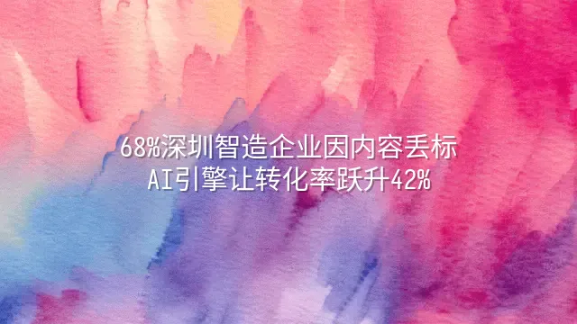 68%深圳智造企业因内容丢标？AI引擎让转化率跃升42%