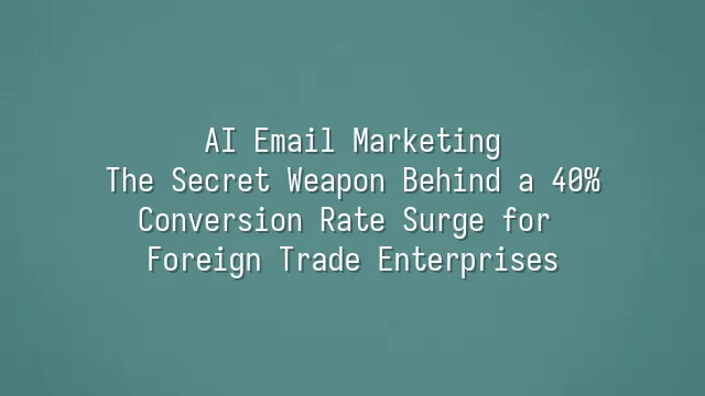 AI Email Marketing: The Secret Weapon Behind a 40% Conversion Rate Surge for Foreign Trade Enterprises