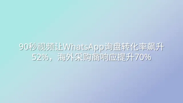90秒视频让WhatsApp询盘转化率飙升52%，海外采购商响应提升70%