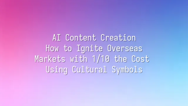 AI Content Creation: How to Ignite Overseas Markets with 1/10 the Cost Using Cultural Symbols?