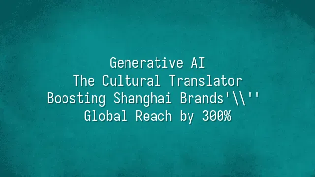 Generative AI: The Cultural Translator Boosting Shanghai Brands' Global Reach by 300%