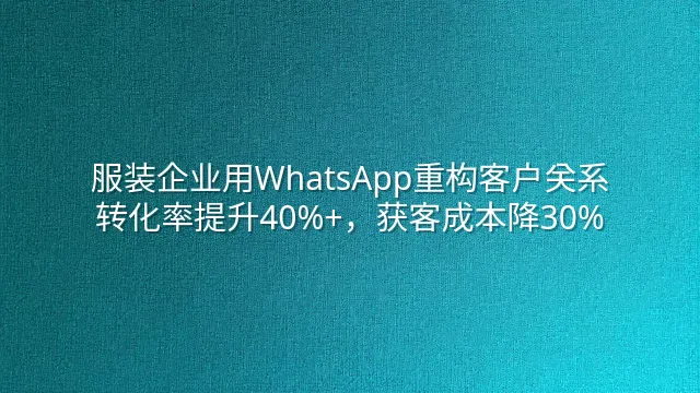 服装企业用WhatsApp重构客户关系：转化率提升40%+，获客成本降30%